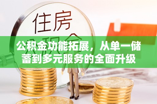 资讯公积金功能拓展，从单一储蓄到多元服务的全面升级
