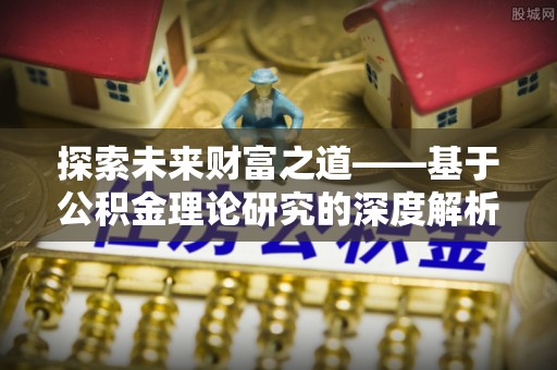 资讯探索未来财富之道——基于公积金理论研究的深度解析