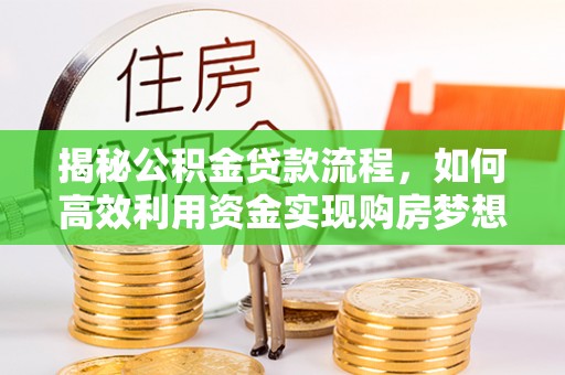 资讯揭秘公积金贷款流程，如何高效利用资金实现购房梦想