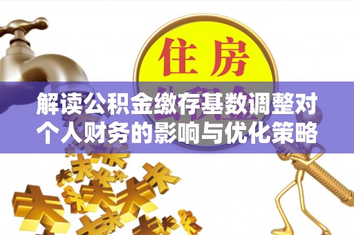 资讯解读公积金缴存基数调整对个人财务的影响与优化策略