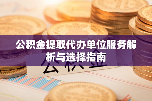 资讯公积金提取代办单位服务解析与选择指南