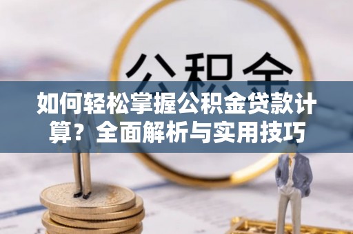 资讯如何轻松掌握公积金贷款计算？全面解析与实用技巧