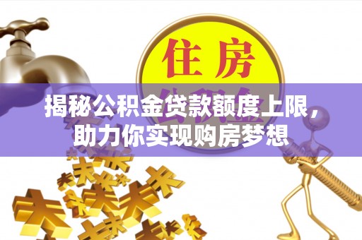 资讯揭秘公积金贷款额度上限，助力你实现购房梦想
