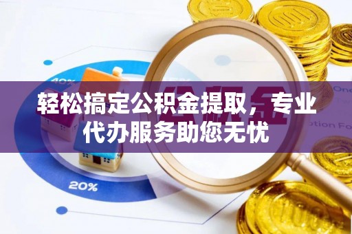 资讯轻松搞定公积金提取，专业代办服务助您无忧