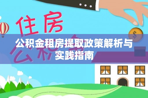 资讯公积金租房提取政策解析与实践指南
