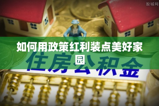 资讯如何用政策红利装点美好家园