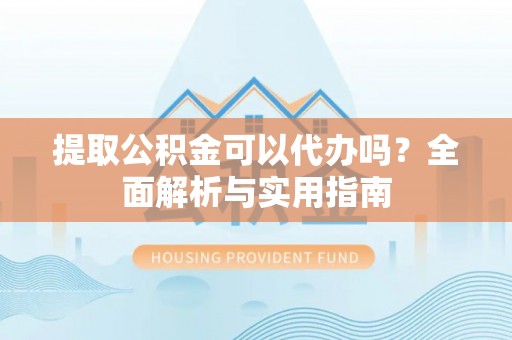 资讯提取公积金可以代办吗？全面解析与实用指南