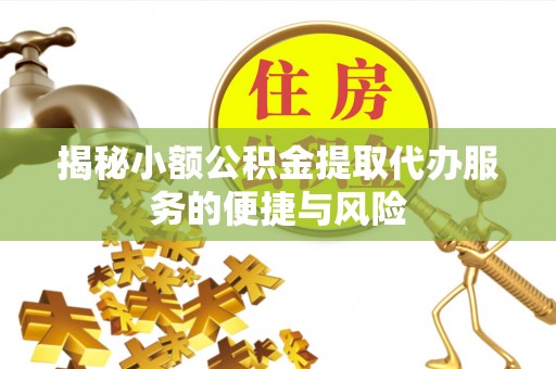 资讯揭秘小额公积金提取代办服务的便捷与风险