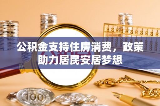 资讯公积金支持住房消费，政策助力居民安居梦想