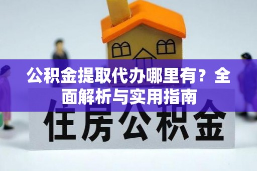 资讯公积金提取代办哪里有？全面解析与实用指南