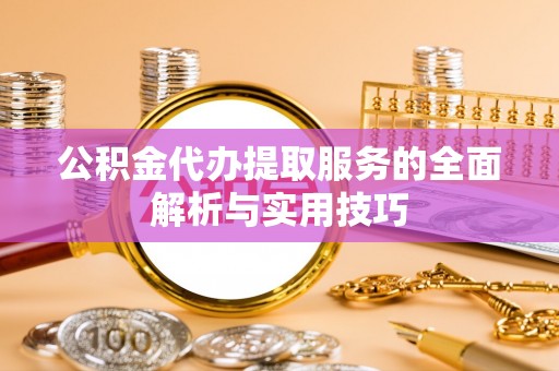 资讯公积金代办提取服务的全面解析与实用技巧