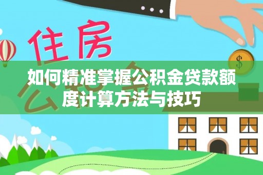 资讯如何精准掌握公积金贷款额度计算方法与技巧