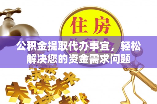 资讯公积金提取代办事宜，轻松解决您的资金需求问题