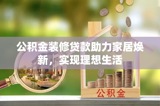 资讯公积金装修贷款助力家居焕新，实现理想生活