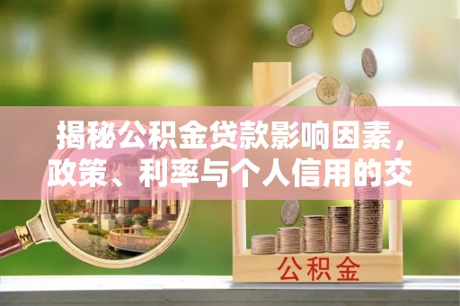 资讯揭秘公积金贷款影响因素，政策、利率与个人信用的交织作用