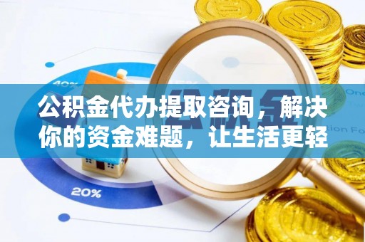 资讯公积金代办提取咨询，解决你的资金难题，让生活更轻松