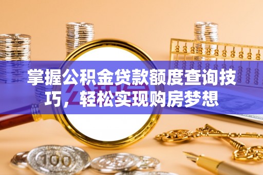 资讯掌握公积金贷款额度查询技巧，轻松实现购房梦想