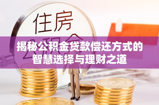 资讯揭秘公积金贷款偿还方式的智慧选择与理财之道