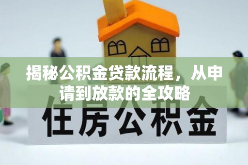 资讯揭秘公积金贷款流程，从申请到放款的全攻略