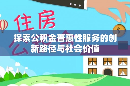 资讯探索公积金普惠性服务的创新路径与社会价值
