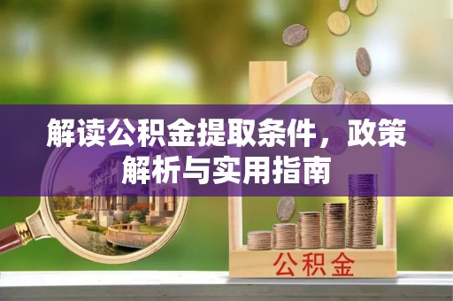资讯解读公积金提取条件，政策解析与实用指南