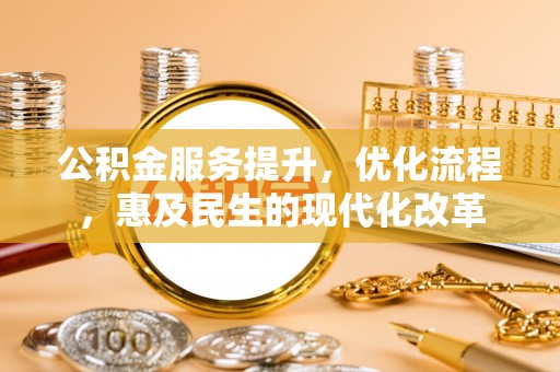 资讯公积金服务提升，优化流程，惠及民生的现代化改革
