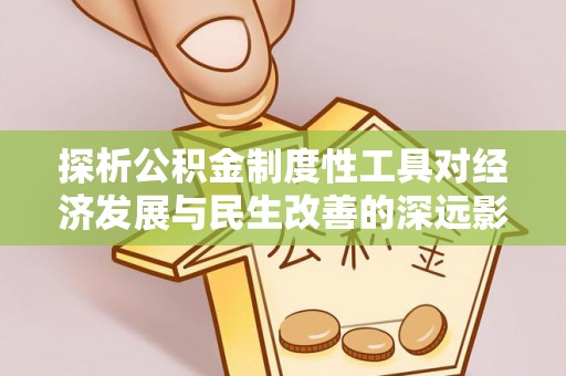 资讯探析公积金制度性工具对经济发展与民生改善的深远影响