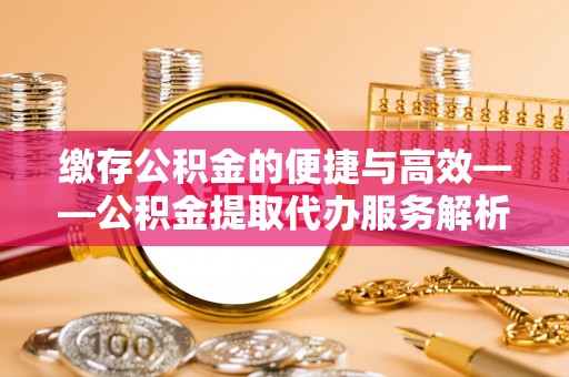 资讯缴存公积金的便捷与高效——公积金提取代办服务解析