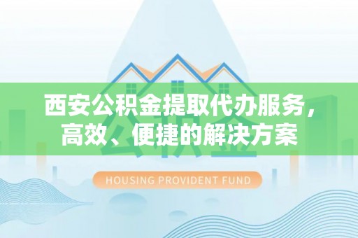 资讯西安公积金提取代办服务，高效、便捷的解决方案
