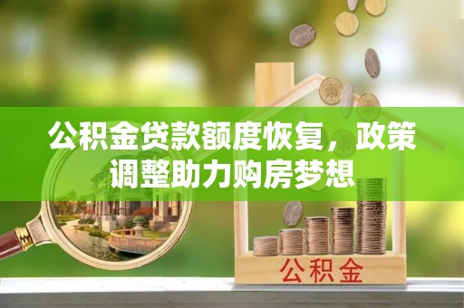 资讯公积金贷款额度恢复，政策调整助力购房梦想