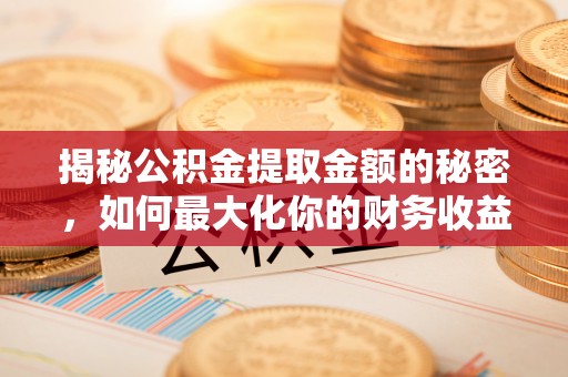 资讯揭秘公积金提取金额的秘密，如何最大化你的财务收益