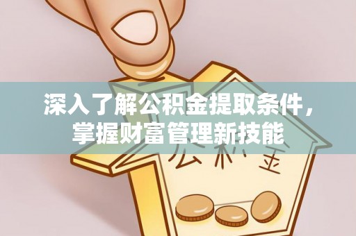 资讯深入了解公积金提取条件，掌握财富管理新技能