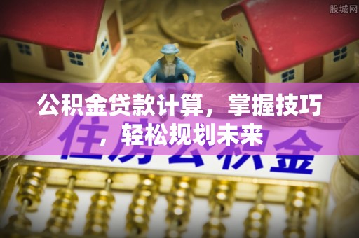 资讯公积金贷款计算，掌握技巧，轻松规划未来