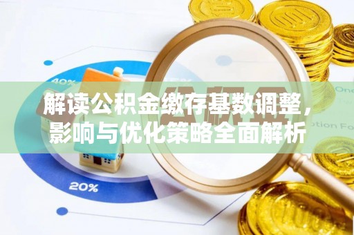资讯解读公积金缴存基数调整，影响与优化策略全面解析