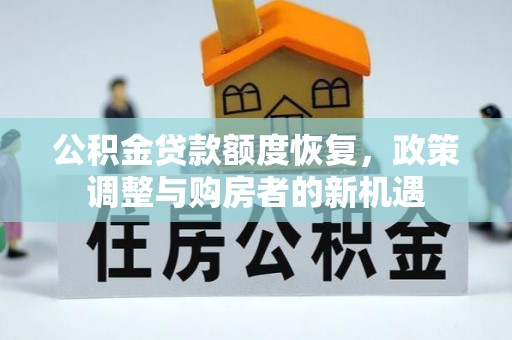 资讯公积金贷款额度恢复，政策调整与购房者的新机遇