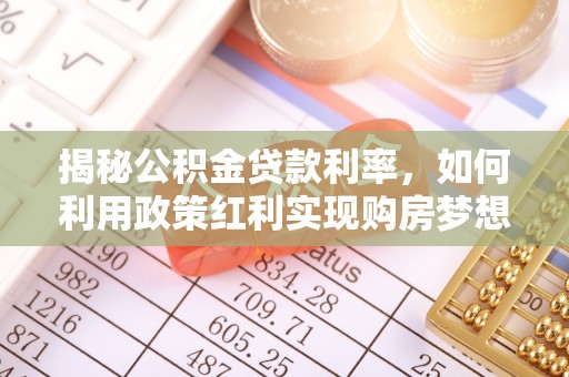 资讯揭秘公积金贷款利率，如何利用政策红利实现购房梦想？