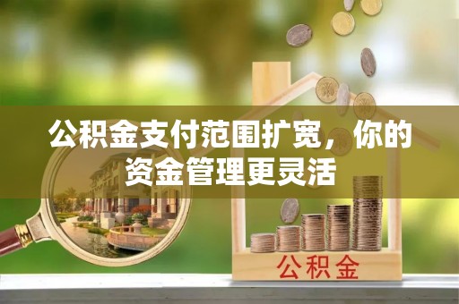资讯公积金支付范围扩宽，你的资金管理更灵活