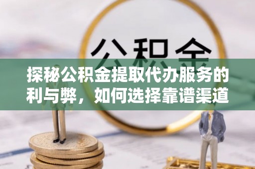 资讯探秘公积金提取代办服务的利与弊，如何选择靠谱渠道？