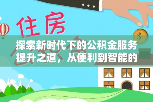 资讯探索新时代下的公积金服务提升之道，从便利到智能的全面升级