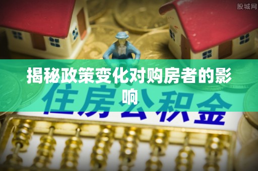 资讯揭秘政策变化对购房者的影响