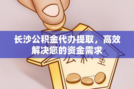 资讯长沙公积金代办提取，高效解决您的资金需求