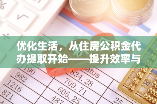 资讯优化生活，从住房公积金代办提取开始——提升效率与便捷的秘诀