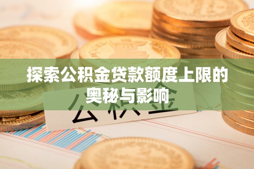 资讯探索公积金贷款额度上限的奥秘与影响
