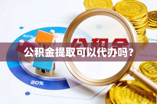 资讯公积金提取可以代办吗？