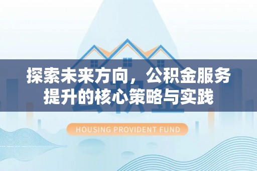 资讯探索未来方向，公积金服务提升的核心策略与实践