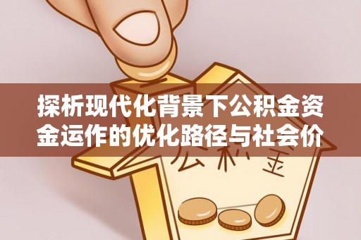 资讯探析现代化背景下公积金资金运作的优化路径与社会价值