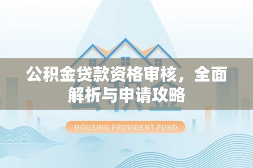 资讯公积金贷款资格审核，全面解析与申请攻略