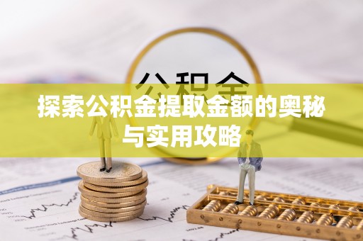 资讯探索公积金提取金额的奥秘与实用攻略