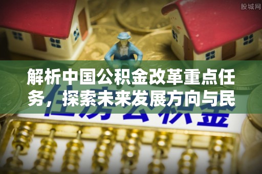 资讯解析中国公积金改革重点任务，探索未来发展方向与民生影响