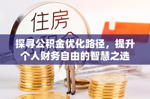 资讯探寻公积金优化路径，提升个人财务自由的智慧之选